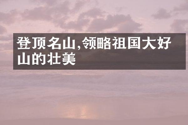 登顶名山,领略祖国大好河山的壮美