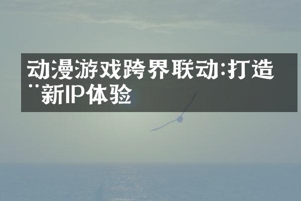 动漫游戏跨界联动:打造全新IP体验