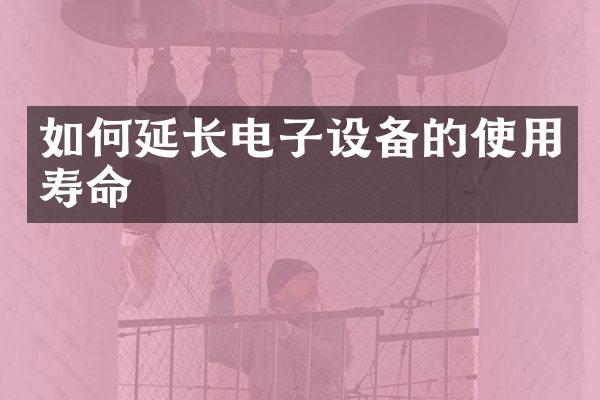 如何延长电子设备的使用寿命