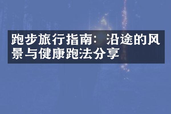 跑步旅行指南：沿途的风景与健康跑法分享
