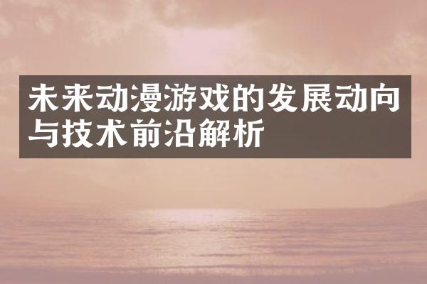 未来动漫游戏的发展动向与技术前沿解析