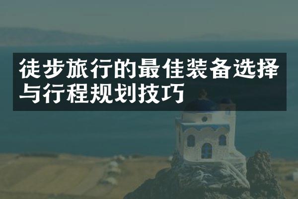 徒步旅行的最佳装备选择与行程规划技巧