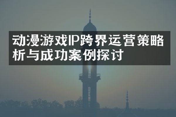 动漫游戏IP跨界运营策略分析与成功案例探讨
