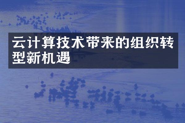 云计算技术带来的组织转型新机遇