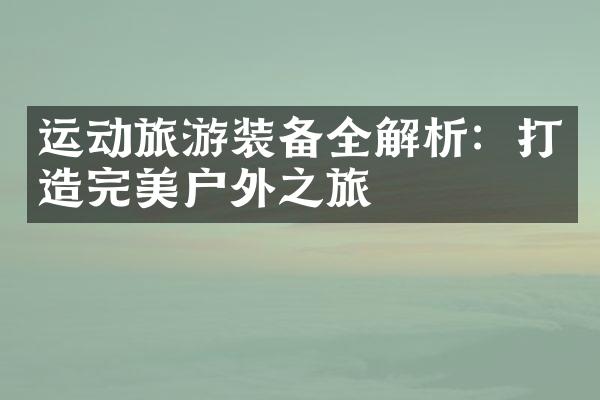 运动旅游装备全解析：打造完美户外之旅