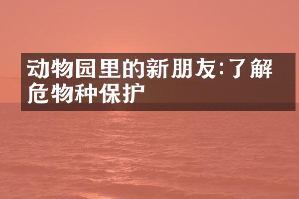 动物园里的新朋友:了解濒危物种保护