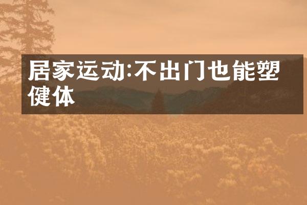 居家运动:不出门也能塑形健体