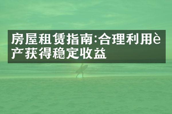 房屋租赁指南:合理利用资产获得稳定收益