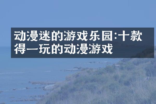 动漫迷的游戏乐园:十款值得一玩的动漫游戏