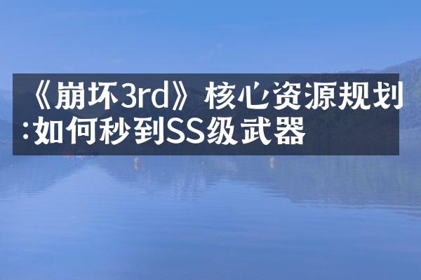 《崩坏3rd》核心资源规划:如何秒到SS级武器