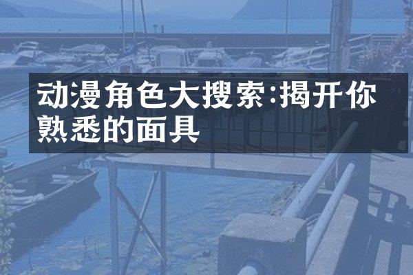 动漫角色大搜索:揭开你最熟悉的面具
