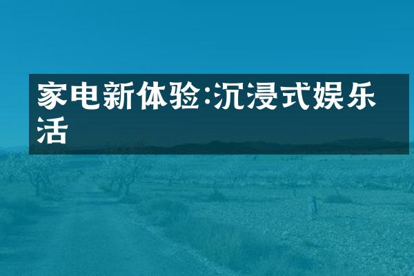 家电新体验:沉浸式娱乐生活