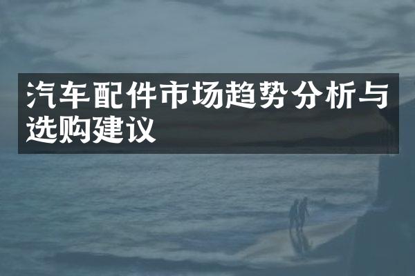 汽车配件市场趋势分析与选购建议