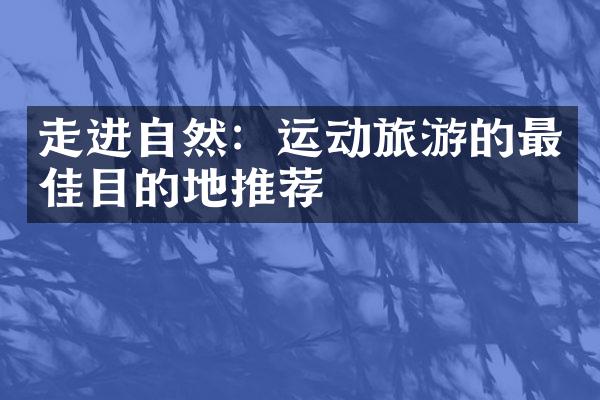 走进自然：运动旅游的最佳目的地推荐