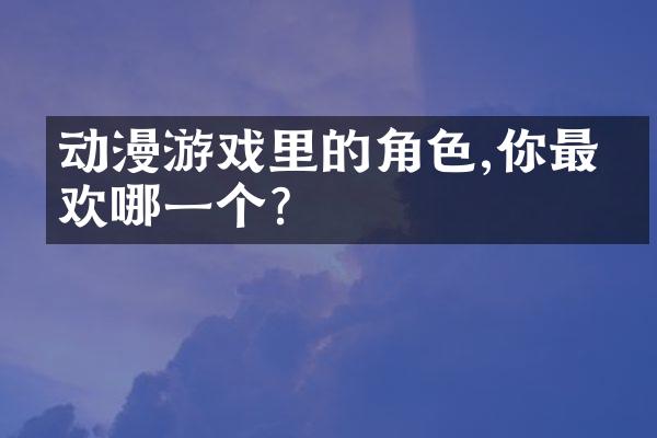 动漫游戏里的角色,你最喜欢哪一个?