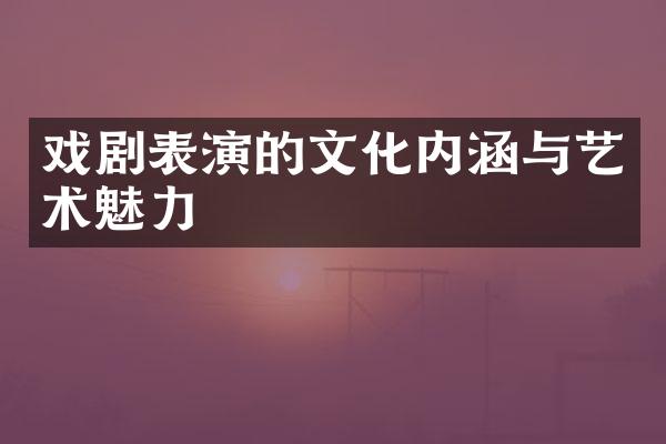 戏剧表演的文化内涵与艺术魅力