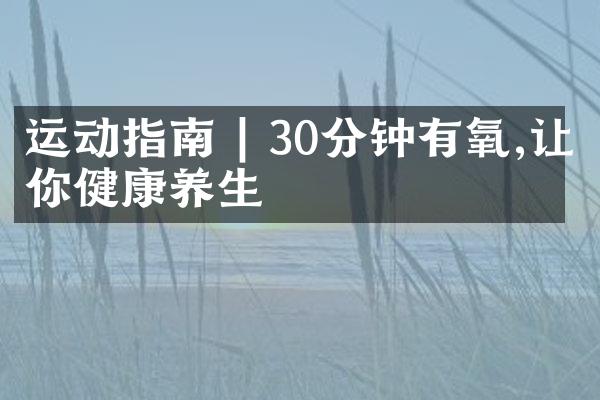 运动指南 | 30分钟有氧,让你健康养生