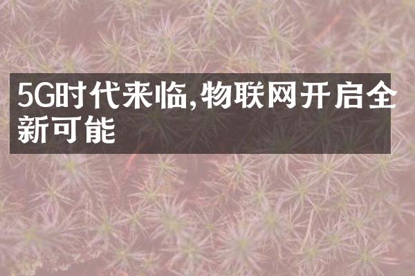 5G时代来临,物联网开启全新可能