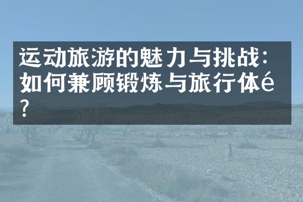 运动旅游的魅力与挑战：如何兼顾锻炼与旅行体验？