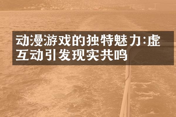 动漫游戏的独特魅力:虚拟互动引发现实共鸣