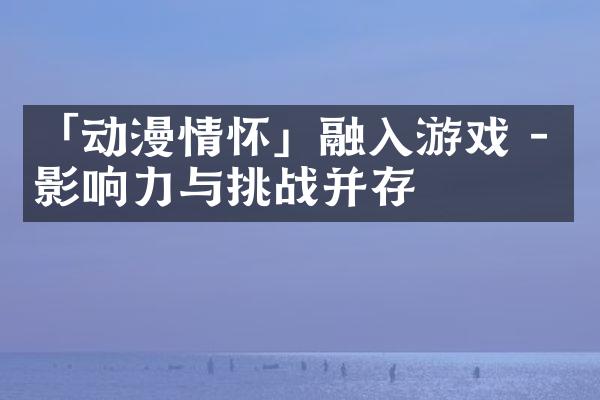 「动漫情怀」融入游戏 - 影响力与挑战并存
