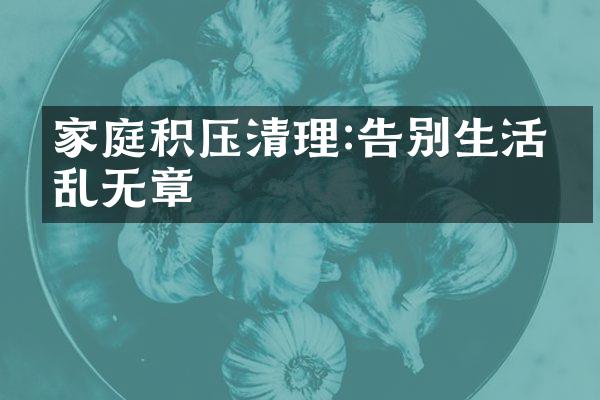 家庭积压清理:告别生活杂乱无章