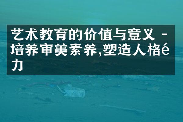 艺术教育的价值与意义 - 培养审美素养,塑造人格魅力