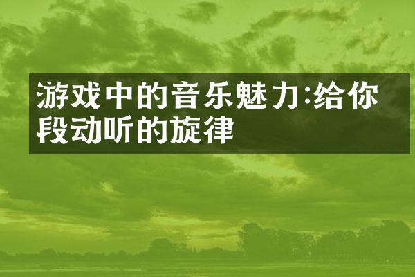 游戏中的音乐魅力:给你一段动听的旋律
