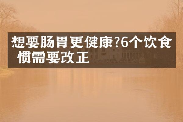 想要肠胃更健康?6个饮食习惯需要改正