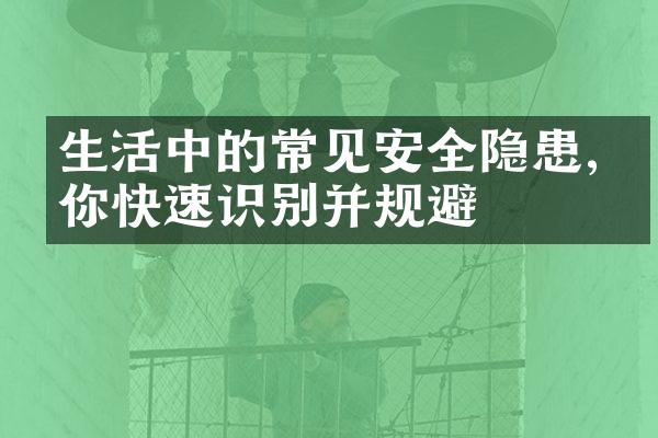 生活中的常见安全隐患,教你快速识别并规避
