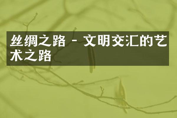 丝绸之路 - 文明交汇的艺术之路