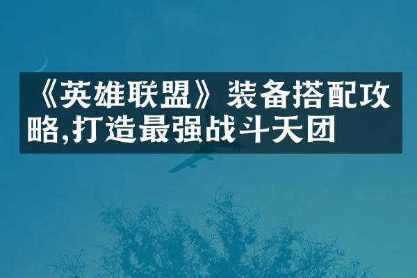 《英雄联盟》装备搭配攻略,打造最强战斗天团