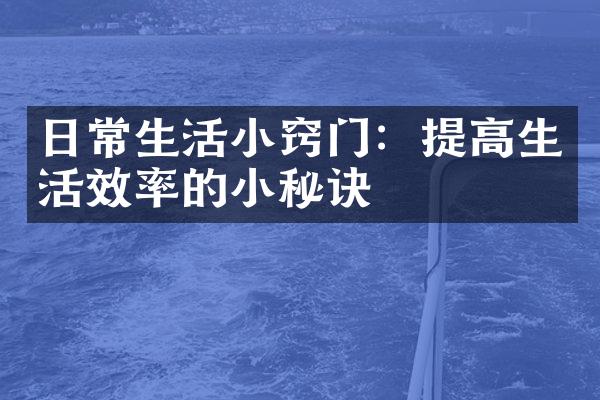 日常生活小窍门：提高生活效率的小秘诀