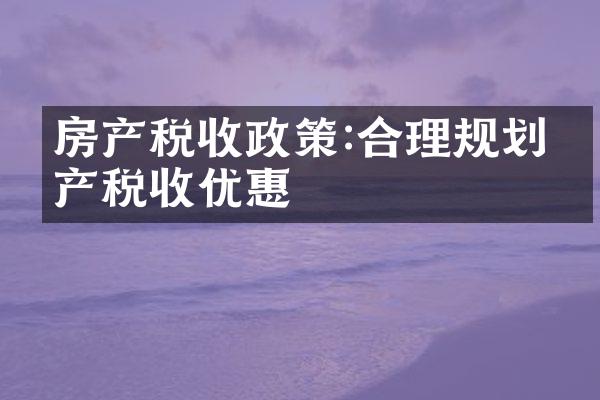 房产税收政策:合理规划房产税收优惠