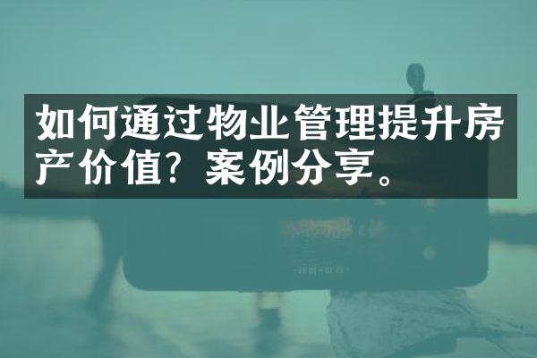 如何通过物业管理提升房产价值？案例分享。