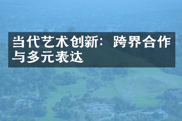 当代艺术创新：跨界合作与多元表达
