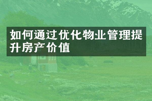 如何通过优化物业管理提升房产价值