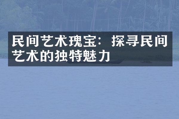 民间艺术瑰宝：探寻民间艺术的独特魅力