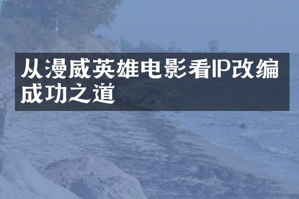 从漫威英雄电影看IP改编的成功之道