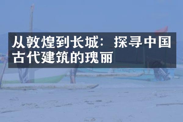从敦煌到长城：探寻中国古代建筑的瑰丽