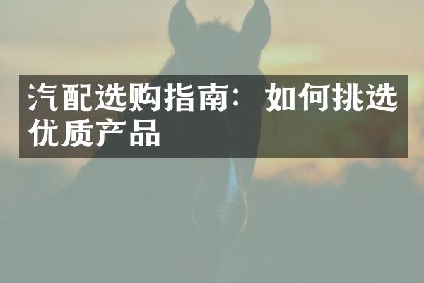 汽配选购指南：如何挑选优质产品