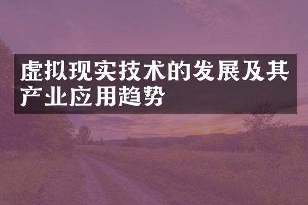 虚拟现实技术的发展及其产业应用趋势