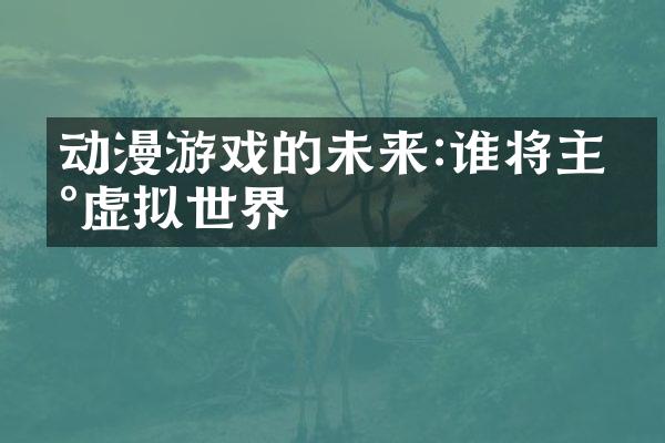动漫游戏的未来:谁将主宰虚拟世界