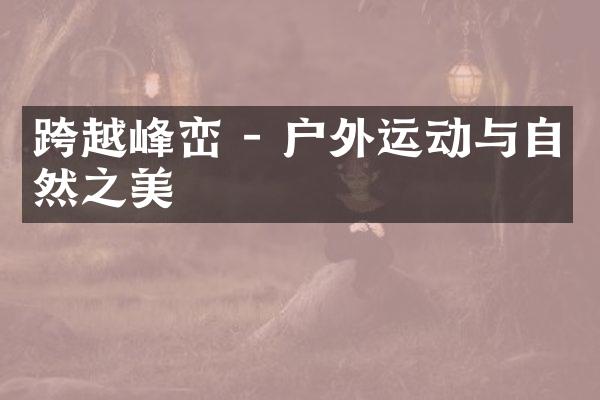 跨越峰峦 - 户外运动与自然之美