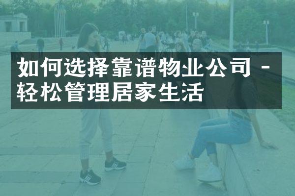 如何选择靠谱物业公司 - 轻松管理居家生活