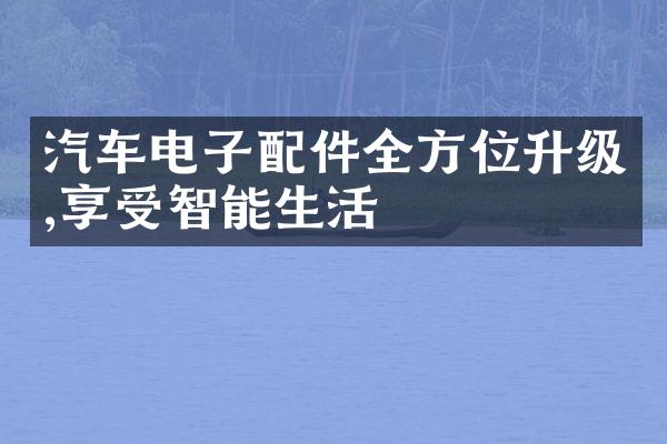 汽车电子配件全方位升级,享受智能生活