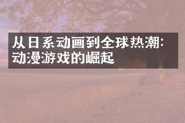 从日系动画到全球热潮：动漫游戏的崛起