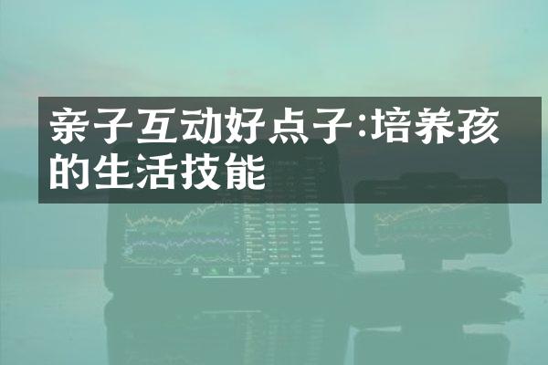 亲子互动好点子:培养孩子的生活技能