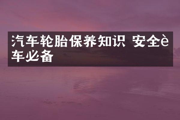 汽车轮胎保养知识 安全行车必备