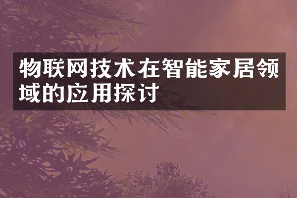 物联网技术在智能家居领域的应用探讨